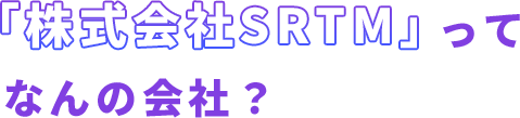 「株式会社SRTM」ってなんの会社？