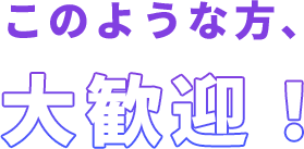 このような方、大歓迎！